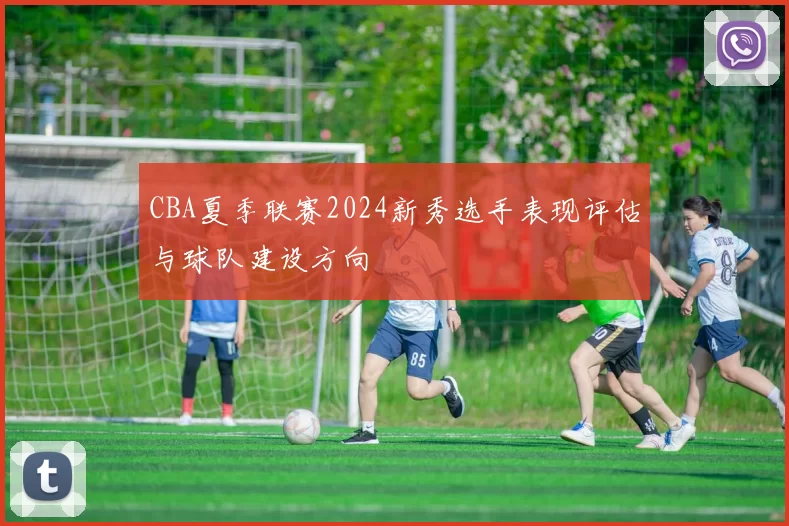 CBA夏季联赛2024新秀选手表现评估与球队建设方向