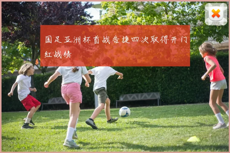 国足亚洲杯首战告捷四次取得开门红战绩