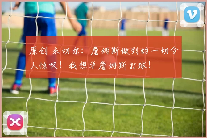 原创 米切尔：詹姆斯做到的一切令人惊叹！我想学詹姆斯打球！