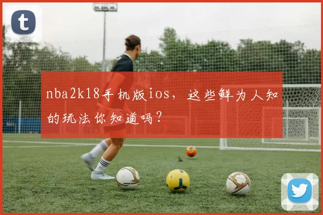 nba2k18手机版ios，这些鲜为人知的玩法你知道吗？