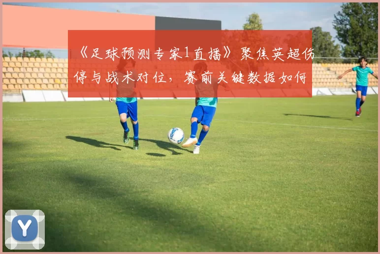 《足球预测专家1直播》聚焦英超伤停与战术对位，赛前关键数据如何影响比分预测