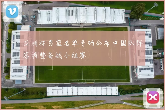 亚洲杯男篮名单号码公布中国队阵容调整备战小组赛