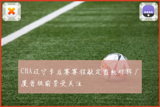 CBA辽宁季后赛赛程敲定首轮对阵广厦晋级前景受关注