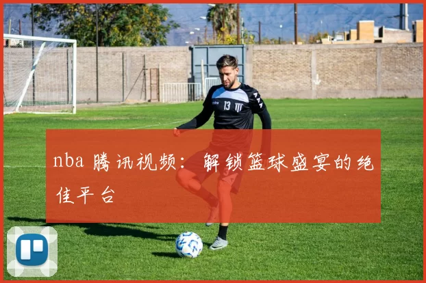 nba 腾讯视频：解锁篮球盛宴的绝佳平台