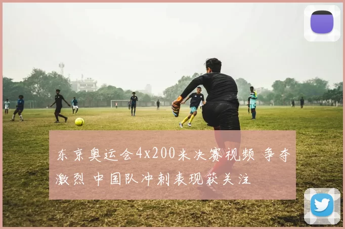 东京奥运会4x200米决赛视频 争夺激烈 中国队冲刺表现获关注