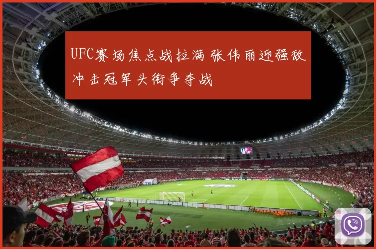 UFC赛场焦点战拉满 张伟丽迎强敌冲击冠军头衔争夺战