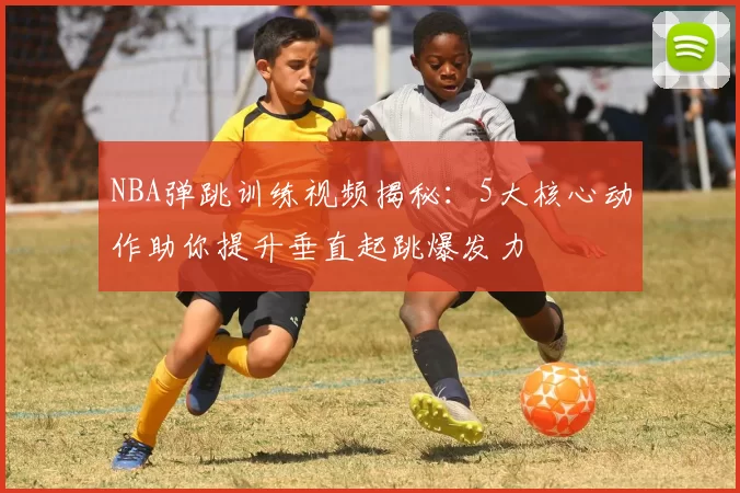NBA弹跳训练视频揭秘：5大核心动作助你提升垂直起跳爆发力