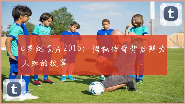 c罗纪录片2015:揭秘传奇背后鲜为人知的故事