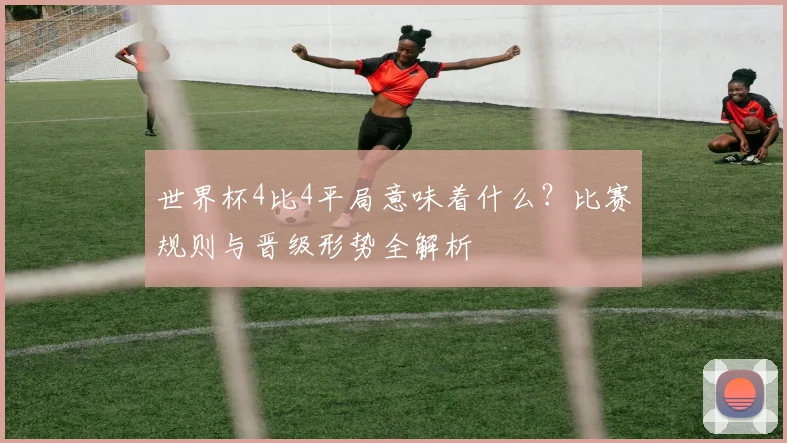世界杯4比4平局意味着什么?比赛规则与晋级形势全解析