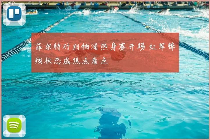 菲尔特对利物浦热身赛开踢 红军锋线状态成焦点看点
