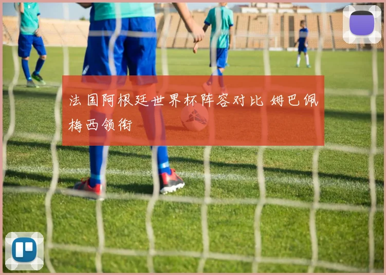 法国阿根廷世界杯阵容对比 姆巴佩梅西领衔