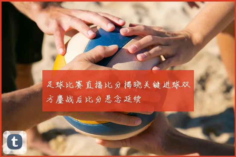 足球比赛直播比分揭晓关键进球双方鏖战后比分悬念延续