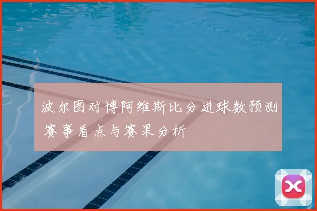 波尔图对博阿维斯比分进球数预测 赛事看点与赛果分析