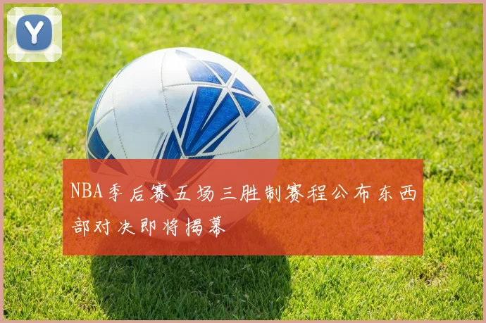 NBA季后赛五场三胜制赛程公布东西部对决即将揭幕