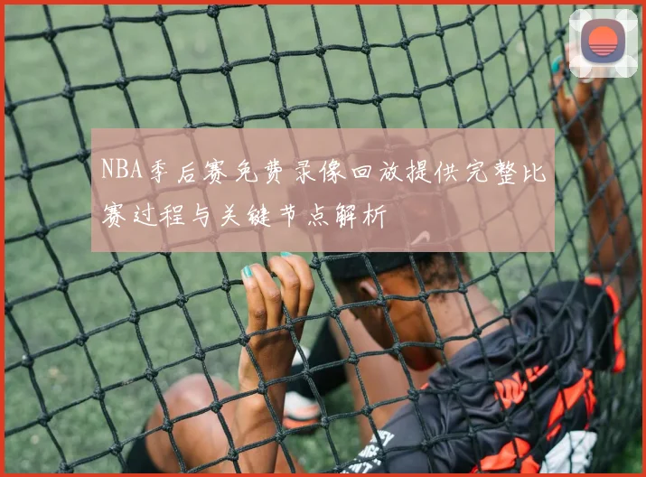 NBA季后赛免费录像回放提供完整比赛过程与关键节点解析