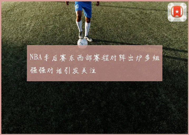 NBA季后赛东西部赛程对阵出炉多组强强对话引发关注