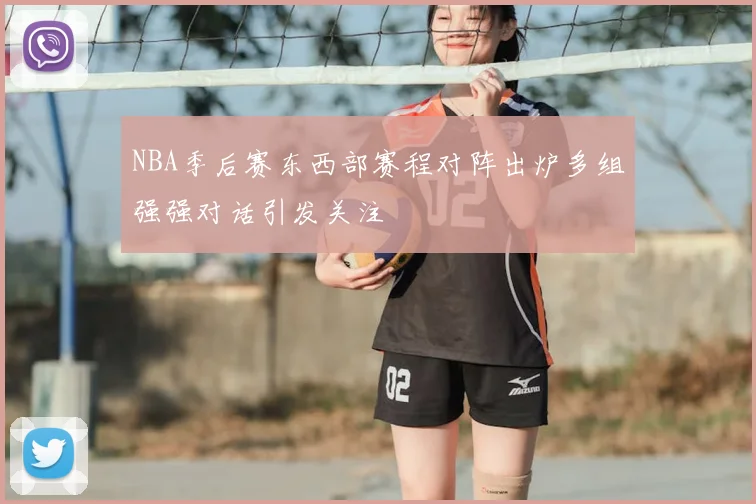 NBA季后赛东西部赛程对阵出炉多组强强对话引发关注