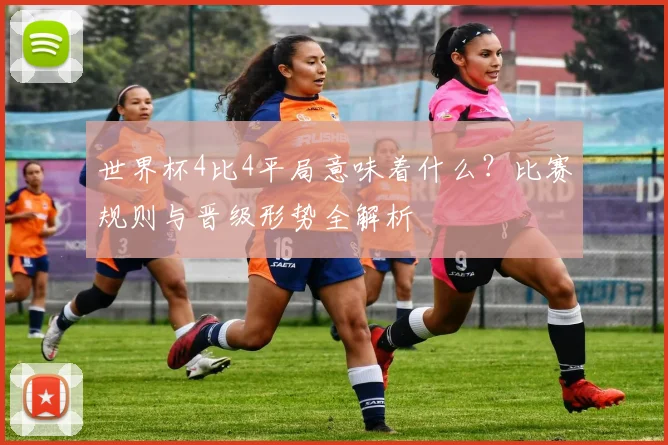世界杯4比4平局意味着什么?比赛规则与晋级形势全解析