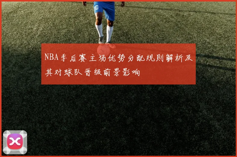 NBA季后赛主场优势分配规则解析及其对球队晋级前景影响