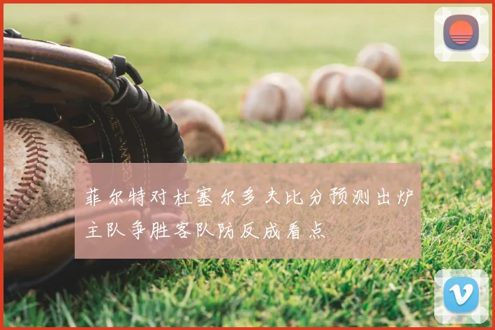 菲尔特对杜塞尔多夫比分预测出炉主队争胜客队防反成看点